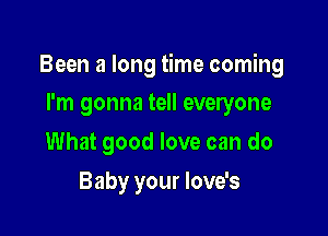 Been a long time coming

I'm gonna tell everyone
What good love can do
Baby your love's