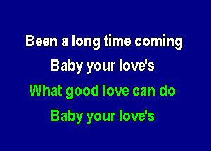 Been a long time coming

Baby your love's
What good love can do
Baby your love's