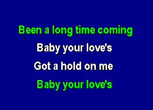 Been a long time coming

Baby your love's
Got a hold on me
Baby your love's