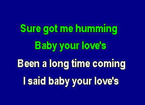 Sure got me humming
Baby your love's

Been a long time coming

lsaid baby your love's