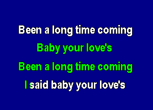 Been a long time coming
Baby your love's

Been a long time coming

lsaid baby your love's