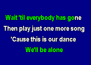 Wait 'til everybody has gone

Then playjust one more song

'Cause this is our dance
We'll be alone