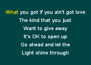 What you got if you ain't got love
The kind that you just
Want to give away
It's OK to open up
Go ahead and let the

Light shine through