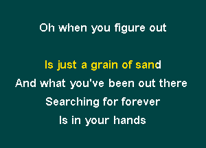 Oh when you figure out

Is just a grain of sand
And what you've been out there
Searching for forever
Is in your hands