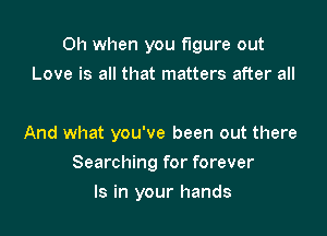 Oh when you figure out

Love is all that matters after all

And what you've been out there
Searching for forever
Is in your hands