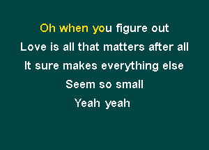 Oh when you figure out
Love is all that matters after all

It sure makes everything else

Seem so small
Yeah yeah