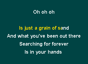 Oh oh oh

ls just a grain of sand
And what you've been out there

Searching for forever

Is in your hands