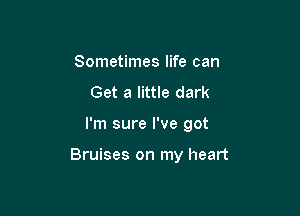 Sometimes life can
Get a little dark

I'm sure I've got

Bruises on my heart