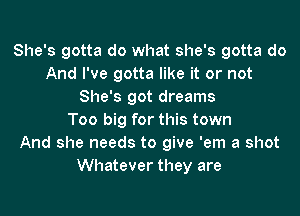 She's gotta do what she's gotta do
And I've gotta like it or not
She's got dreams
Too big for this town
And she needs to give 'em a shot
Whatever they are