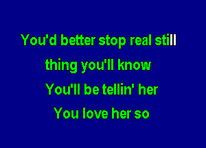 You'd better stop real still

thing you'll know

You'll be tellin' her

You love her so