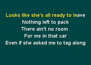 Looks like she's all ready to leave
Nothing left to pack
There ain't no room

For me in that car
Even if she asked me to tag along