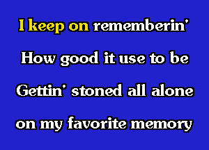 I keep on rememberin'
How good it use to be
Gettin' stoned all alone

on my favorite memory