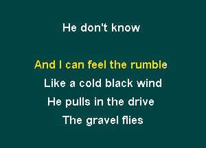 He don't know

And I can feel the rumble
Like a cold black wind

He pulls in the drive

The gravel flies