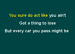 You sure do act like you ain't

Got a thing to lose

But every car you pass might be