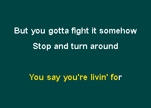 But you gotta fight it somehow

Stop and turn around

You say you're livin' for