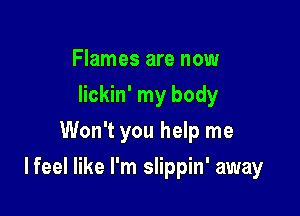 Flames are now
lickin' my body
Won't you help me

I feel like I'm slippin' away