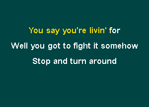 You say you're livin' for

Well you got to fight it somehow

Stop and turn around