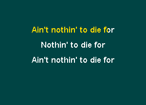 Ain't nothin' to die for

Nothin' to die for

Ain't nothin' to die for