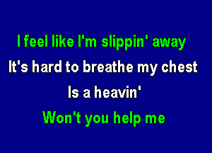 lfeel like I'm slippin' away
It's hard to breathe my chest
Is a heavin'

Won't you help me