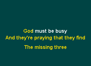 God must be busy

And they're praying that they find

The missing three