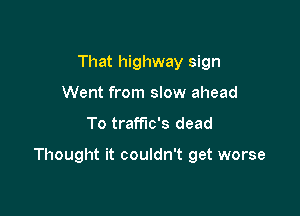 That highway sign
Went from slow ahead

To traffic's dead

Thought it couldn't get worse