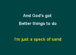 And God's got

Better things to do

I'm just a speck of sand
