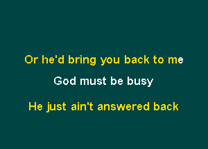0r he'd bring you back to me

God must be busy

He just ain't answered back
