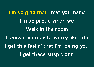 I'm so glad that I met you baby
I'm so proud when we
Walk in the room
I know it's crazy to worry like I do
I get this feelin' that I'm losing you
I get these suspicions