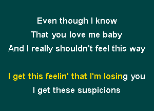 Even though I know
That you love me baby
And I really shouldn't feel this way

I get this feelin' that I'm losing you

I get these suspicions