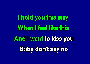 I hold you this way
When I feel like this

And I want to kiss you

Baby don't say no