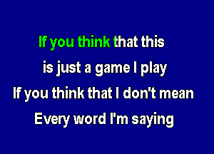 If you think that this
is just a game I play

If you think that I don't mean
Every word I'm saying