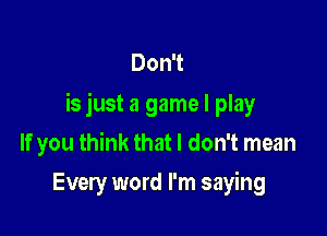 Don't
is just a game I play

If you think that I don't mean
Every word I'm saying