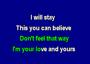 I will stay

This you can believe
Don't feel that way

I'm your love and yours