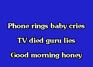 Phone rings baby crias

TV died guru lia

Good morning honey