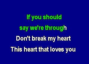 If you should
say we're through
Don't break my heart

This heart that loves you