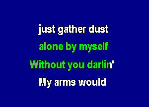 just gather dust
alone by myself

Without you darlin'

My arms would