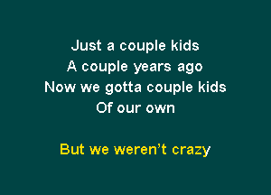 Just a couple kids
A couple years ago
Now we gotta couple kids
Of our own

But we werenW crazy