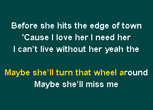 Before she hits the edge of town
'Cause I love her I need her
I canIt live without her yeah the

Maybe she! turn that wheel around
Maybe she! miss me