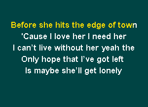 Before she hits the edge of town
'Cause I love her I need her
I canht live without her yeah the

Only hope that Pve got left
ls maybe she'll get lonely