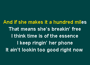 And if she makes it a hundred miles
That means she!s breakiw free
I think time is of the essence
I keep ringiw her phone
It ath lookin too good right now