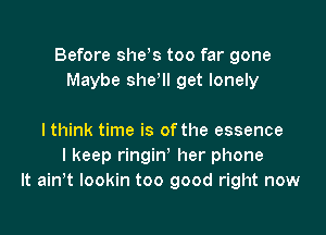 Before shds too far gone
Maybe shew get lonely

lthink time is of the essence
I keep ringin' her phone
It ain,t lookin too good right now