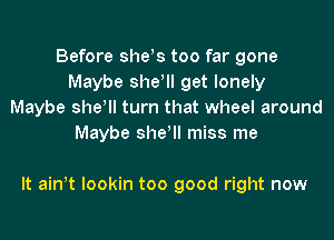 Before she!s too far gone
Maybe she! get lonely
Maybe she! turn that wheel around
Maybe she! miss me

It ath lookin too good right now