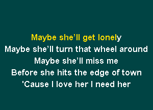 Maybe she! get lonely
Maybe she! turn that wheel around
Maybe she! miss me
Before she hits the edge of town
'Cause I love her I need her