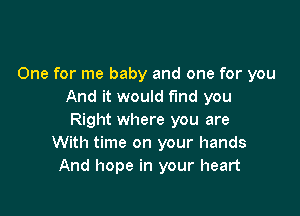 One for me baby and one for you
And it would fund you

Right where you are
With time on your hands
And hope in your heart