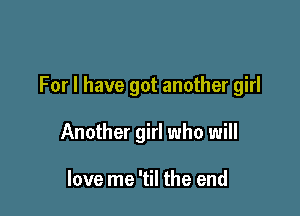 For I have got another girl

Another girl who will

love me 'til the end