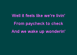 Well it feels like we're Iivin'

From paycheck to check

And we wake up wonderin'