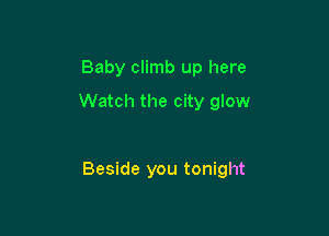 Baby climb up here
Watch the city glow

Beside you tonight