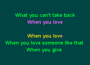 What you can't take back
When you love

When you love
When you love someone like that
When you give