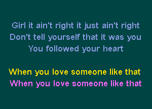 Girl it ain't right it just ain't right
Don't tell yourself that it was you
You followed your heart

When you love someone like that
When you love someone like that