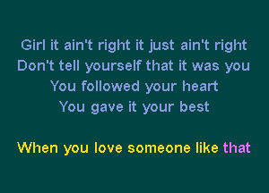 Girl it ain't right it just ain't right
Don't tell yourself that it was you
You followed your heart
You gave it your best

When you love someone like that